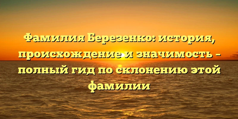 Фамилия Березенко: история, происхождение и значимость – полный гид по склонению этой фамилии