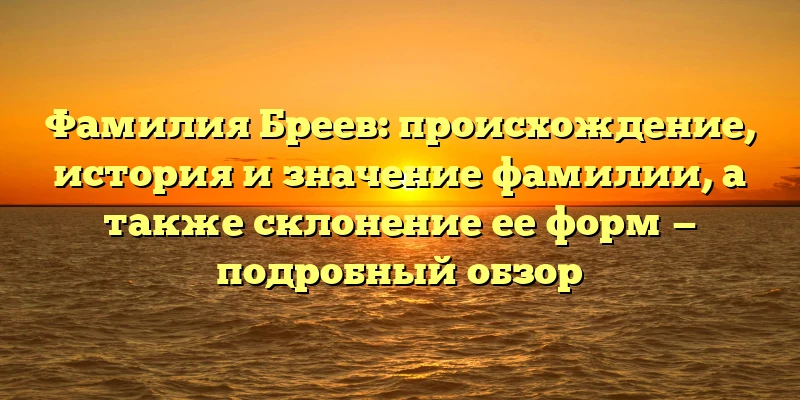 Фамилия Бреев: происхождение, история и значение фамилии, а также склонение ее форм — подробный обзор Фамилия Бреев: происхождение, история и значение фамилии, а также склонение ее форм — подробный обзор
