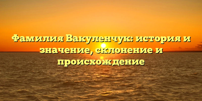 Фамилия Вакуленчук: история и значение, склонение и происхождение Фамилия Вакуленчук: история и значение, склонение и происхождение