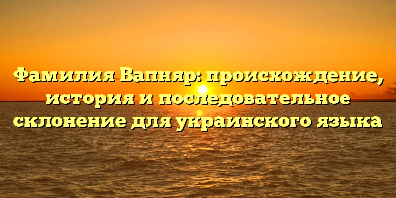 Фамилия Вапняр: происхождение, история и последовательное склонение для украинского языка Фамилия Вапняр: происхождение, история и последовательное склонение для украинского языка