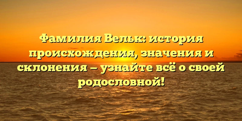 Фамилия Вельк: история происхождения, значения и склонения — узнайте всё о своей родословной!