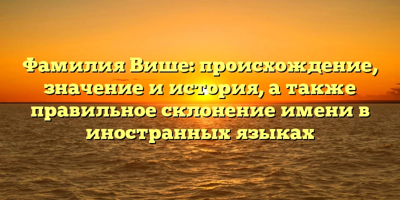 Фамилия Више: происхождение, значение и история, а также правильное склонение имени в иностранных языках Фамилия Више: происхождение, значение и история, а также правильное склонение имени в иностранных языках