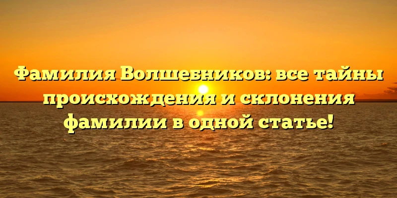 Фамилия Волшебников: все тайны происхождения и склонения фамилии в одной статье! Фамилия Волшебников: все тайны происхождения и склонения фамилии в одной статье!