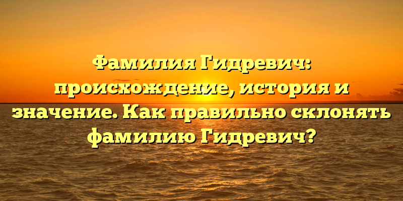 Фамилия Гидревич: происхождение, история и значение. Как правильно склонять фамилию Гидревич?