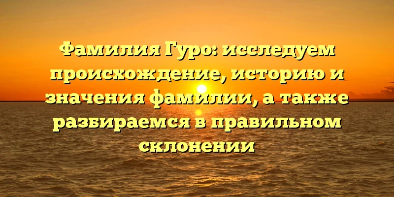 Фамилия Гуро: исследуем происхождение, историю и значения фамилии, а также разбираемся в правильном склонении Фамилия Гуро: исследуем происхождение, историю и значения фамилии, а также разбираемся в правильном склонении
