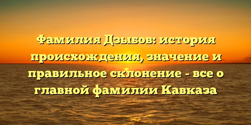 Фамилия Дзыбов: история происхождения, значение и правильное склонение - все о главной фамилии Кавказа Фамилия Дзыбов: история происхождения, значение и правильное склонение - все о главной фамилии Кавказа
