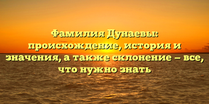 Фамилия Дунаевы: происхождение, история и значения, а также склонение — все, что нужно знать