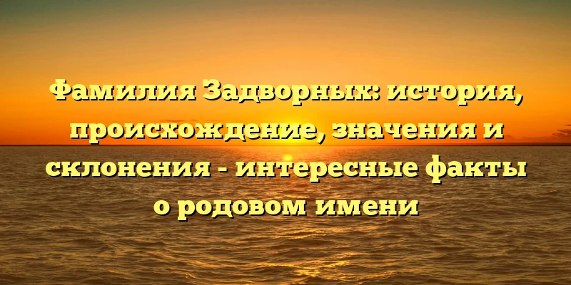 Фамилия Задворных: история, происхождение, значения и склонения - интересные факты о родовом имени Фамилия Задворных: история, происхождение, значения и склонения - интересные факты о родовом имени