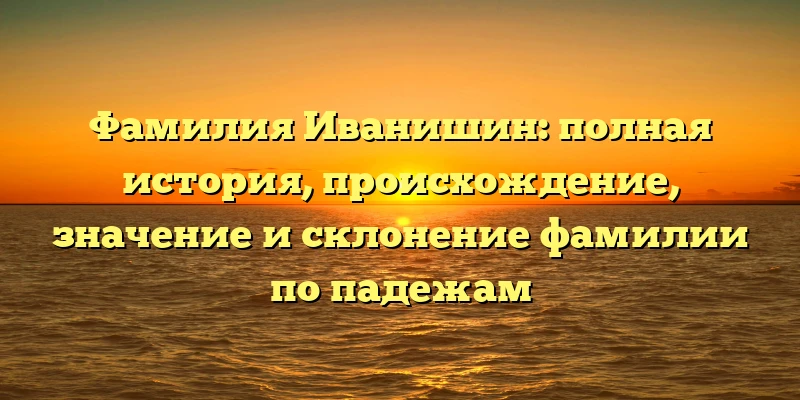 Фамилия Иванишин: полная история, происхождение, значение и склонение фамилии по падежам Фамилия Иванишин: полная история, происхождение, значение и склонение фамилии по падежам