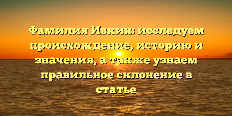 Фамилия Ивкин: исследуем происхождение, историю и значения, а также узнаем правильное склонение в статье Фамилия Ивкин: исследуем происхождение, историю и значения, а также узнаем правильное склонение в статье