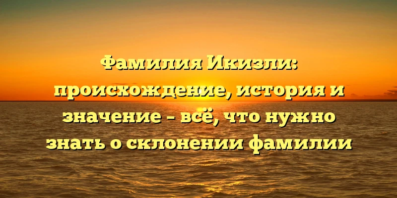 Фамилия Икизли: происхождение, история и значение – всё, что нужно знать о склонении фамилии Фамилия Икизли: происхождение, история и значение – всё, что нужно знать о склонении фамилии