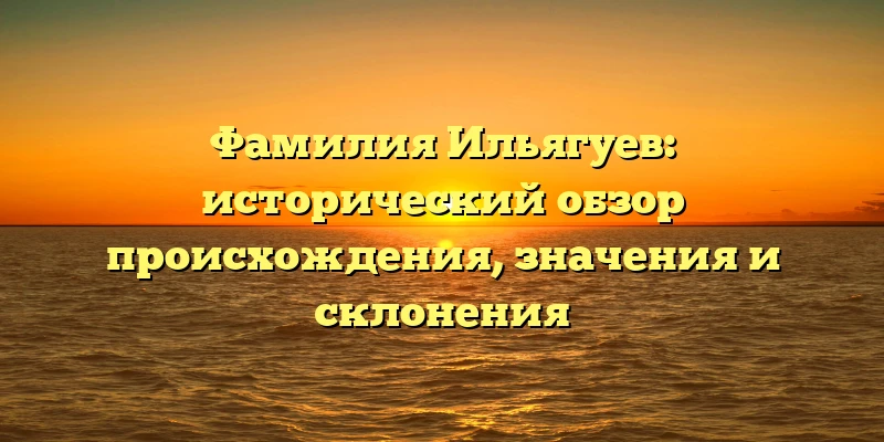 Фамилия Ильягуев: исторический обзор происхождения, значения и склонения Фамилия Ильягуев: исторический обзор происхождения, значения и склонения