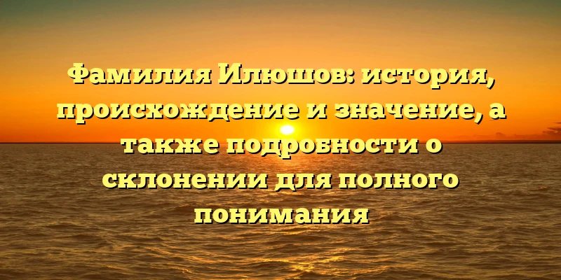 Фамилия Илюшов: история, происхождение и значение, а также подробности о склонении для полного понимания Фамилия Илюшов: история, происхождение и значение, а также подробности о склонении для полного понимания