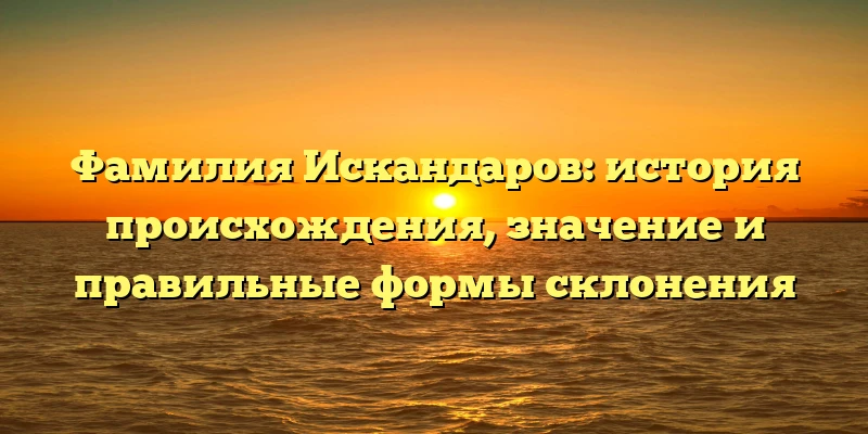 Фамилия Искандаров: история происхождения, значение и правильные формы склонения Фамилия Искандаров: история происхождения, значение и правильные формы склонения