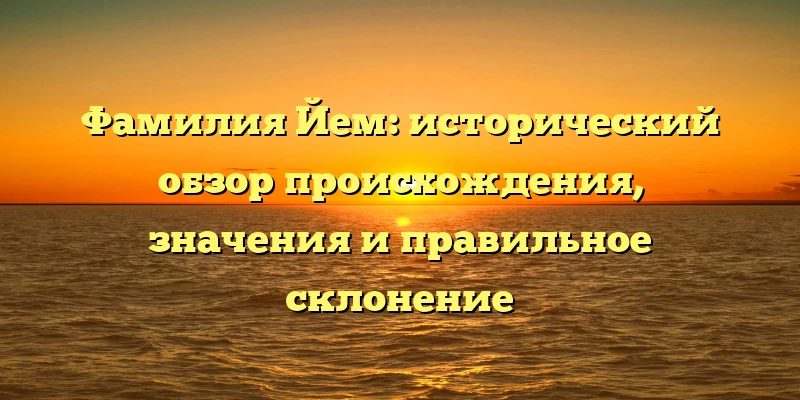 Фамилия Йем: исторический обзор происхождения, значения и правильное склонение Фамилия Йем: исторический обзор происхождения, значения и правильное склонение