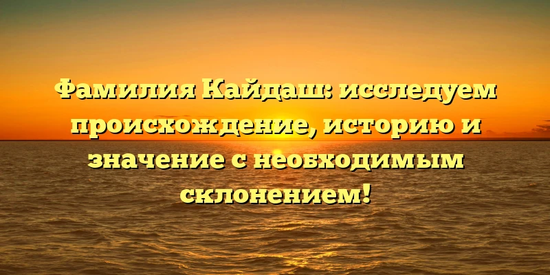 Фамилия Кайдаш: исследуем происхождение, историю и значение с необходимым склонением! Фамилия Кайдаш: исследуем происхождение, историю и значение с необходимым склонением!