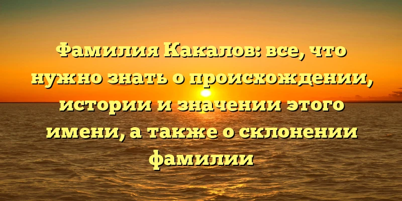 Фамилия Какалов: все, что нужно знать о происхождении, истории и значении этого имени, а также о склонении фамилии Фамилия Какалов: все, что нужно знать о происхождении, истории и значении этого имени, а также о склонении фамилии