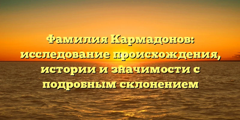 Фамилия Кармадонов: исследование происхождения, истории и значимости с подробным склонением Фамилия Кармадонов: исследование происхождения, истории и значимости с подробным склонением