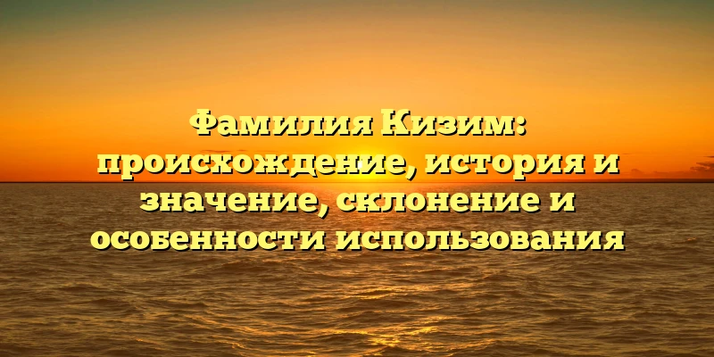 Фамилия Кизим: происхождение, история и значение, склонение и особенности использования Фамилия Кизим: происхождение, история и значение, склонение и особенности использования