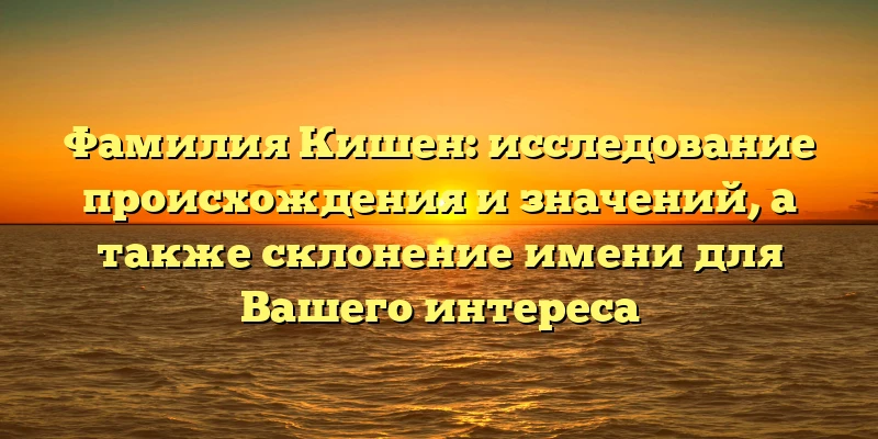 Фамилия Кишен: исследование происхождения и значений, а также склонение имени для Вашего интереса Фамилия Кишен: исследование происхождения и значений, а также склонение имени для Вашего интереса