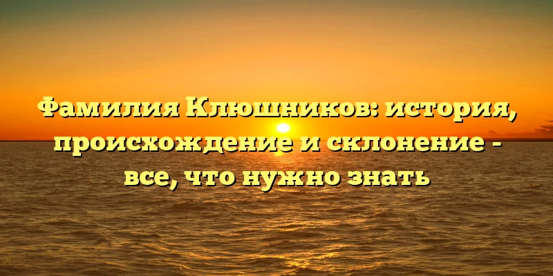Фамилия Клюшников: история, происхождение и склонение - все, что нужно знать Фамилия Клюшников: история, происхождение и склонение - все, что нужно знать
