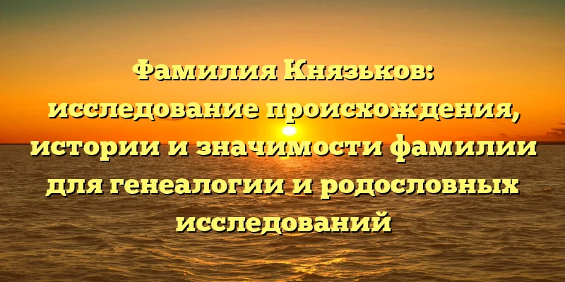 Фамилия Князьков: исследование происхождения, истории и значимости фамилии для генеалогии и родословных исследований