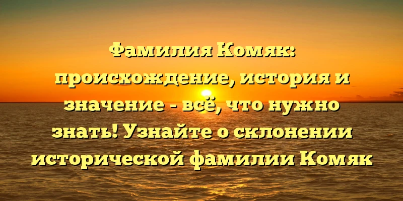 Фамилия Комяк: происхождение, история и значение - всё, что нужно знать! Узнайте о склонении исторической фамилии Комяк прямо сейчас!