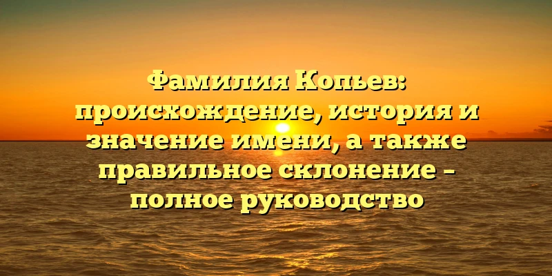 Фамилия Копьев: происхождение, история и значение имени, а также правильное склонение – полное руководство Фамилия Копьев: происхождение, история и значение имени, а также правильное склонение – полное руководство