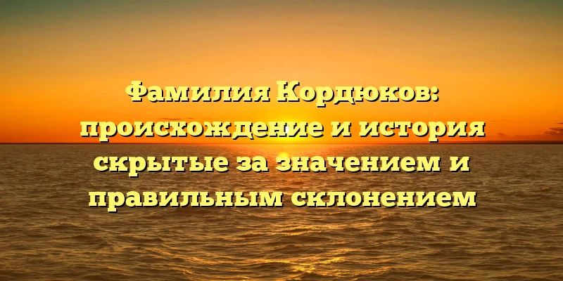 Фамилия Кордюков: происхождение и история скрытые за значением и правильным склонением