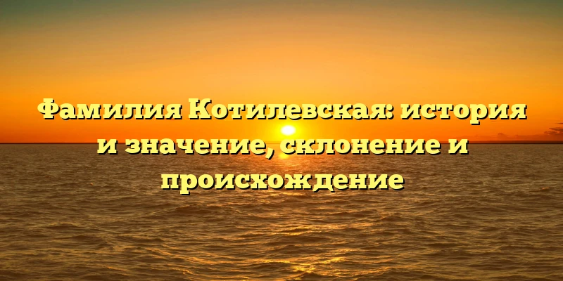 Фамилия Котилевская: история и значение, склонение и происхождение Фамилия Котилевская: история и значение, склонение и происхождение