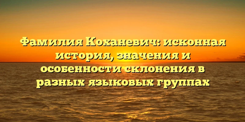 Фамилия Коханевич: исконная история, значения и особенности склонения в разных языковых группах