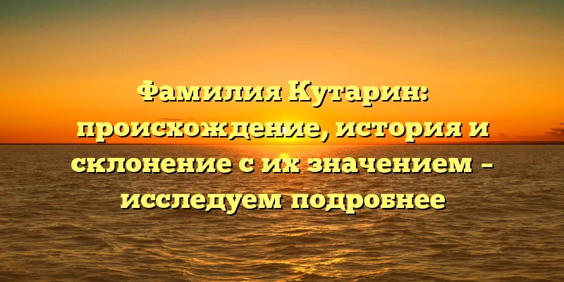 Фамилия Кутарин: происхождение, история и склонение с их значением – исследуем подробнее Фамилия Кутарин: происхождение, история и склонение с их значением – исследуем подробнее