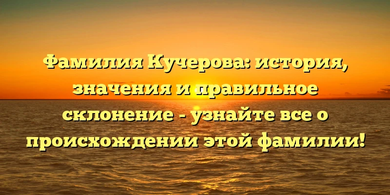 Фамилия Кучерова: история, значения и правильное склонение - узнайте все о происхождении этой фамилии! Фамилия Кучерова: история, значения и правильное склонение - узнайте все о происхождении этой фамилии!