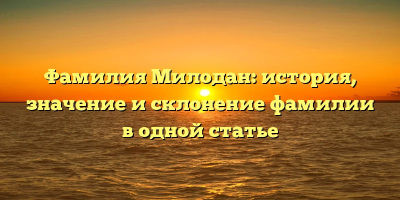 Фамилия Милодан: история, значение и склонение фамилии в одной статье Фамилия Милодан: история, значение и склонение фамилии в одной статье