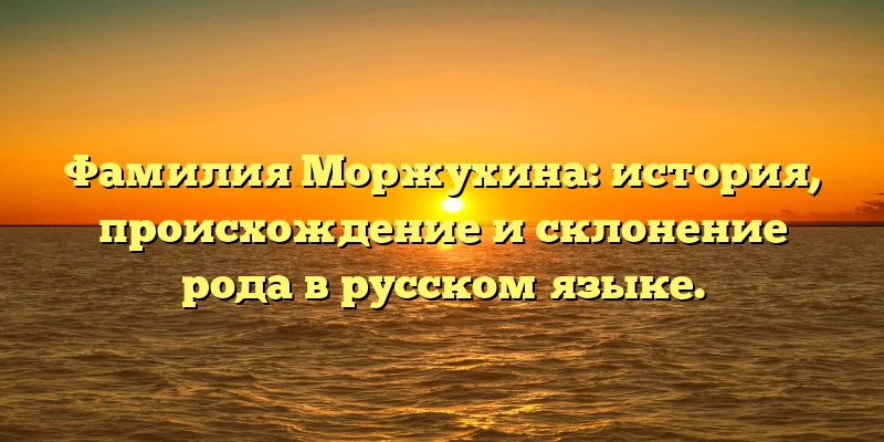 Фамилия Моржухина: история, происхождение и склонение рода в русском языке. Фамилия Моржухина: история, происхождение и склонение рода в русском языке.