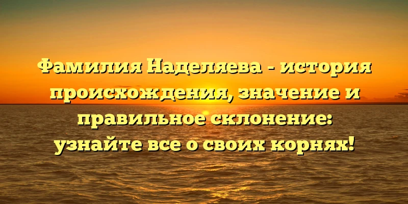 Фамилия Наделяева - история происхождения, значение и правильное склонение: узнайте все о своих корнях! Фамилия Наделяева - история происхождения, значение и правильное склонение: узнайте все о своих корнях!