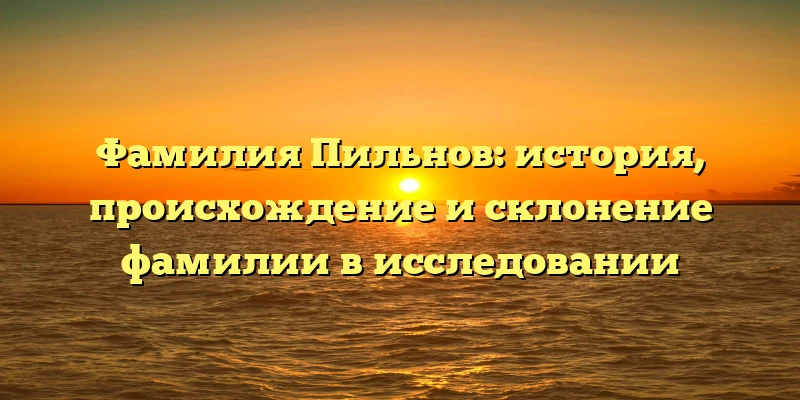 Фамилия Пильнов: история, происхождение и склонение фамилии в исследовании Фамилия Пильнов: история, происхождение и склонение фамилии в исследовании