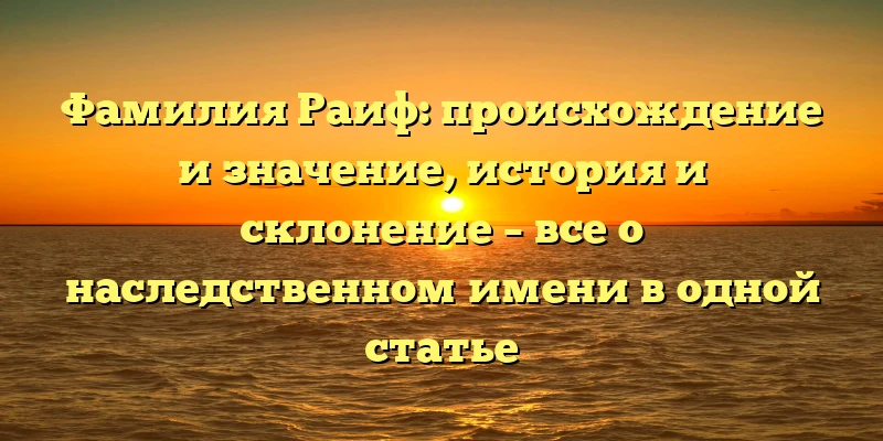 Фамилия Раиф: происхождение и значение, история и склонение – все о наследственном имени в одной статье Фамилия Раиф: происхождение и значение, история и склонение – все о наследственном имени в одной статье
