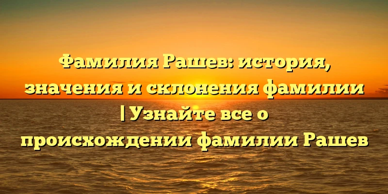 Фамилия Рашев: история, значения и склонения фамилии | Узнайте все о происхождении фамилии Рашев Фамилия Рашев: история, значения и склонения фамилии | Узнайте все о происхождении фамилии Рашев
