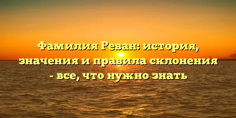Фамилия Реван: история, значения и правила склонения - все, что нужно знать Фамилия Реван: история, значения и правила склонения - все, что нужно знать