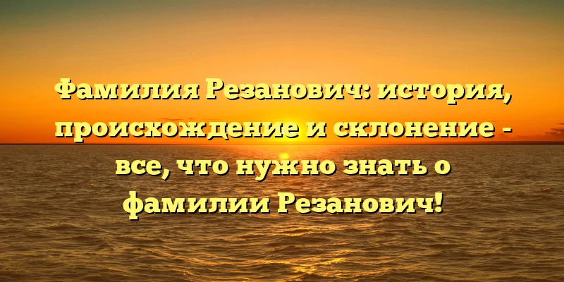 Фамилия Резанович: история, происхождение и склонение - все, что нужно знать о фамилии Резанович! Фамилия Резанович: история, происхождение и склонение - все, что нужно знать о фамилии Резанович!