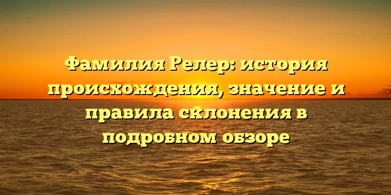 Фамилия Релер: история происхождения, значение и правила склонения в подробном обзоре Фамилия Релер: история происхождения, значение и правила склонения в подробном обзоре
