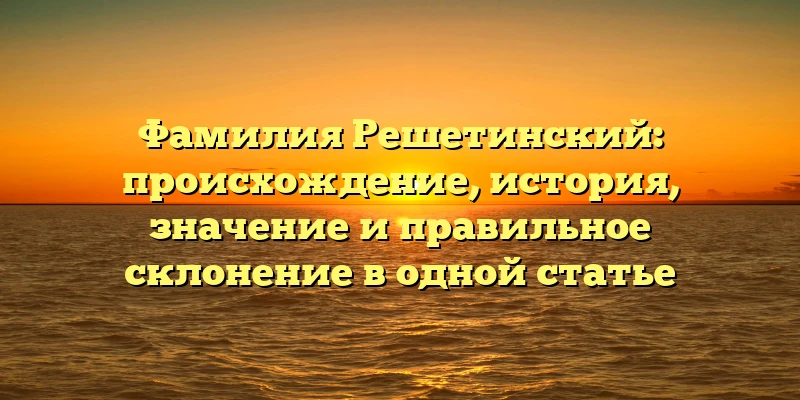 Фамилия Решетинский: происхождение, история, значение и правильное склонение в одной статье Фамилия Решетинский: происхождение, история, значение и правильное склонение в одной статье