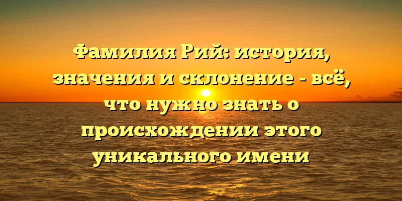 Фамилия Рий: история, значения и склонение - всё, что нужно знать о происхождении этого уникального имени Фамилия Рий: история, значения и склонение - всё, что нужно знать о происхождении этого уникального имени
