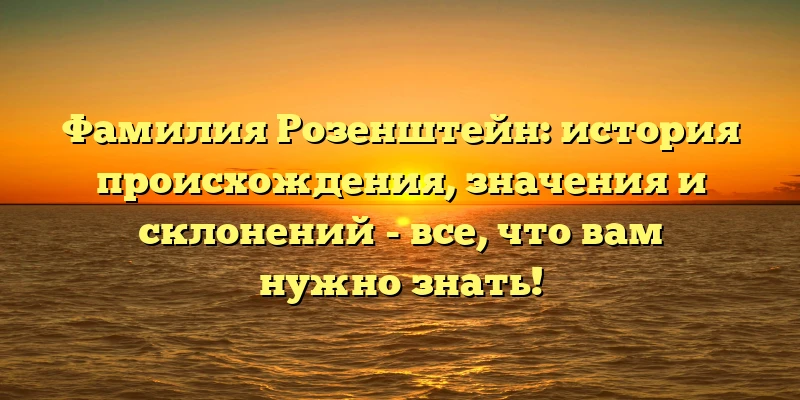 Фамилия Розенштейн: история происхождения, значения и склонений - все, что вам нужно знать!