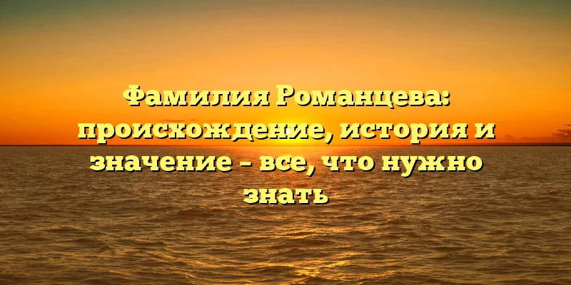 Фамилия Романцева: происхождение, история и значение – все, что нужно знать Фамилия Романцева: происхождение, история и значение – все, что нужно знать