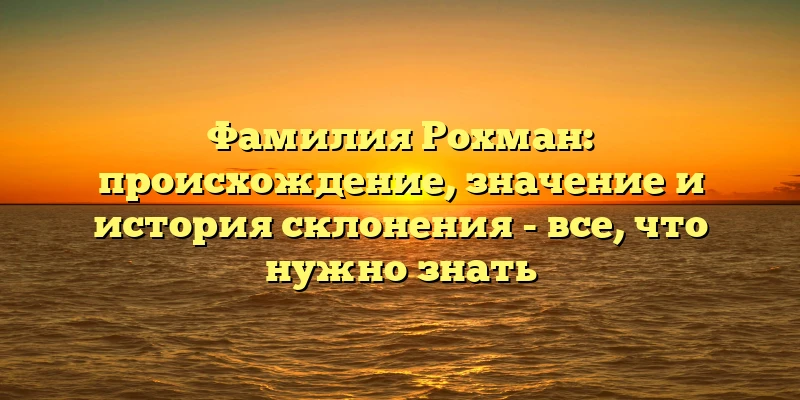 Фамилия Рохман: происхождение, значение и история склонения - все, что нужно знать Фамилия Рохман: происхождение, значение и история склонения - все, что нужно знать