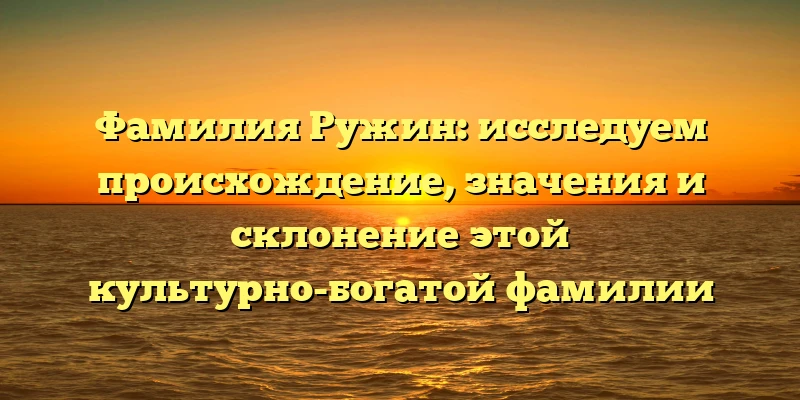 Фамилия Ружин: исследуем происхождение, значения и склонение этой культурно-богатой фамилии Фамилия Ружин: исследуем происхождение, значения и склонение этой культурно-богатой фамилии
