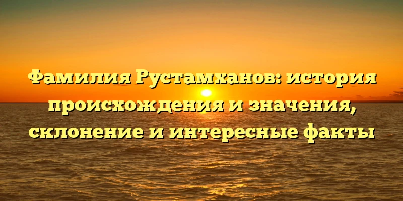 Фамилия Рустамханов: история происхождения и значения, склонение и интересные факты Фамилия Рустамханов: история происхождения и значения, склонение и интересные факты