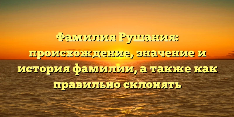 Фамилия Рушания: происхождение, значение и история фамилии, а также как правильно склонять Фамилия Рушания: происхождение, значение и история фамилии, а также как правильно склонять